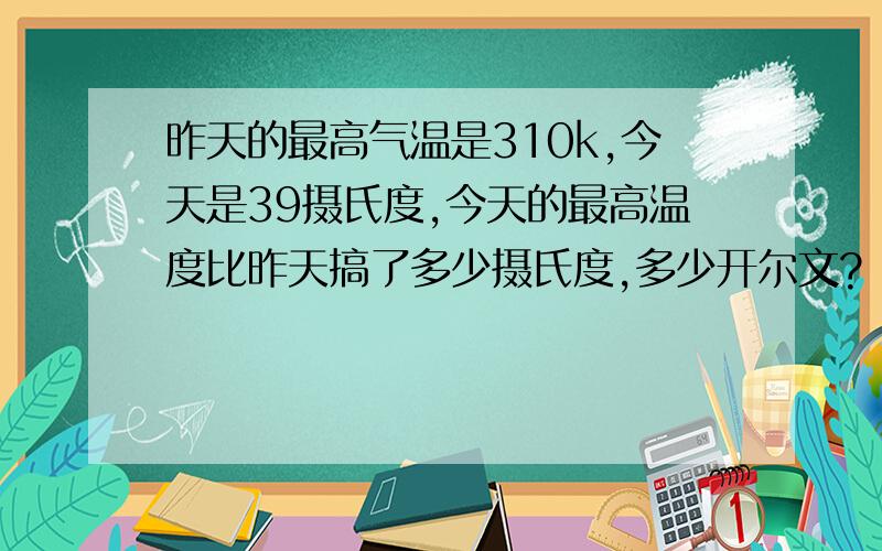 昨天的最高气温是310k,今天是39摄氏度,今天的最高温度比昨天搞了多少摄氏度,多少开尔文?