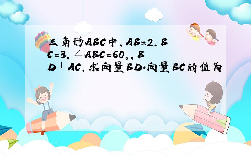 三角形ABC中,AB=2,BC=3,∠ABC=60°,BD⊥AC,求向量BD*向量BC的值为