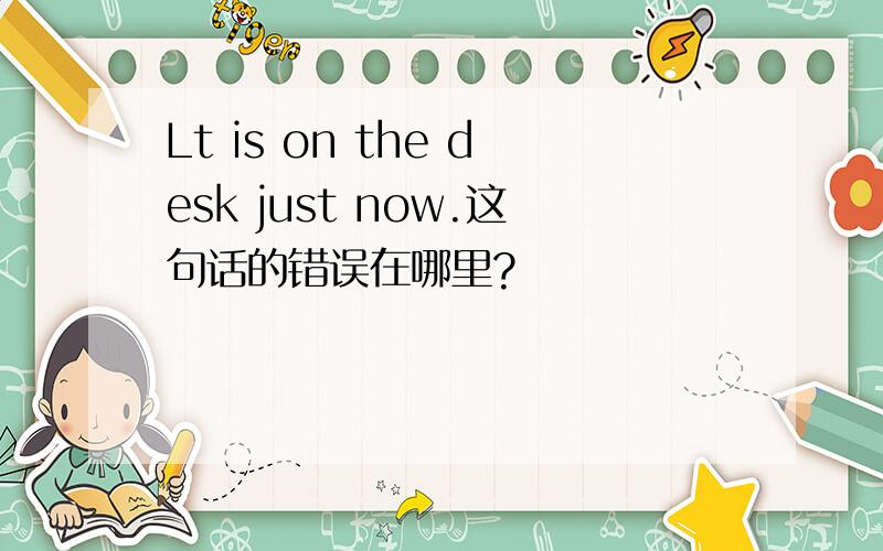 Lt is on the desk just now.这句话的错误在哪里?