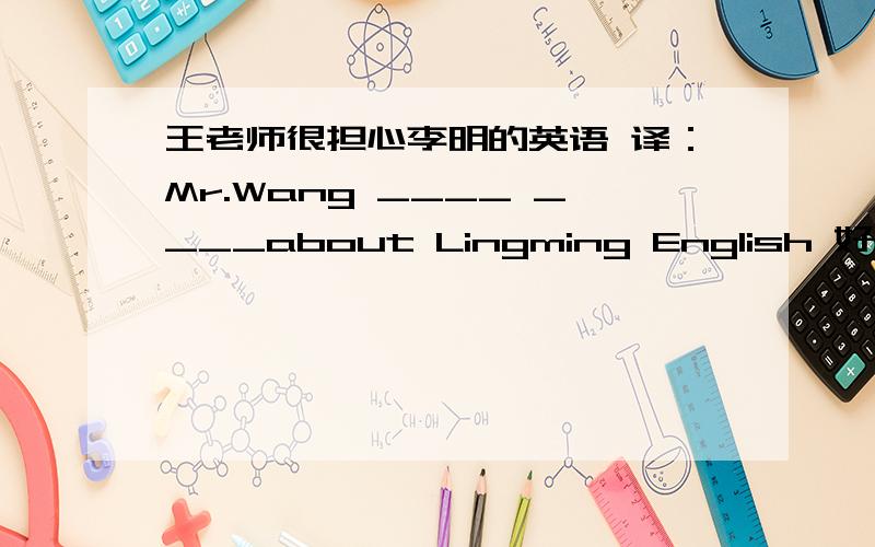 王老师很担心李明的英语 译：Mr.Wang ____ ____about Lingming English 好像是有两种