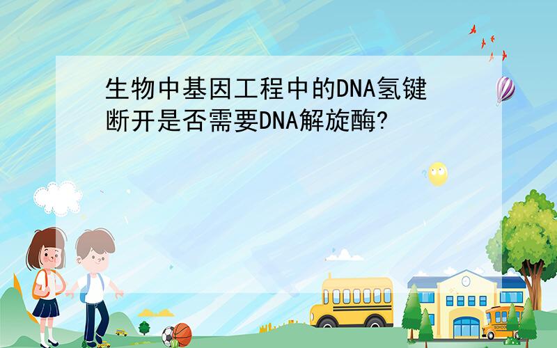 生物中基因工程中的DNA氢键断开是否需要DNA解旋酶?