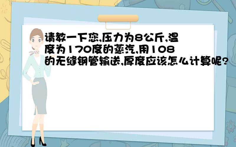 请教一下您,压力为8公斤,温度为170度的蒸汽,用108的无缝钢管输送,厚度应该怎么计算呢?