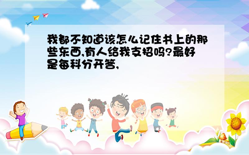 我都不知道该怎么记住书上的那些东西,有人给我支招吗?最好是每科分开答,