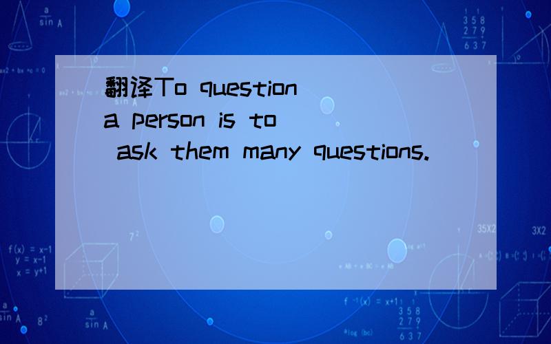 翻译To question a person is to ask them many questions.