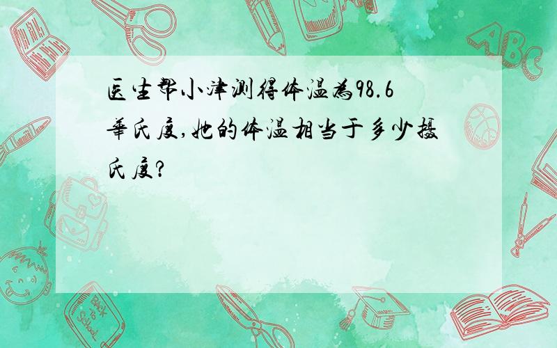 医生帮小津测得体温为98.6华氏度,她的体温相当于多少摄氏度?