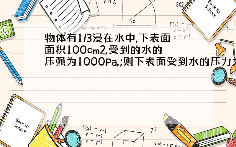 物体有1/3浸在水中,下表面面积100cm2,受到的水的压强为1000Pa,;则下表面受到水的压力为[ ],物体受到的浮