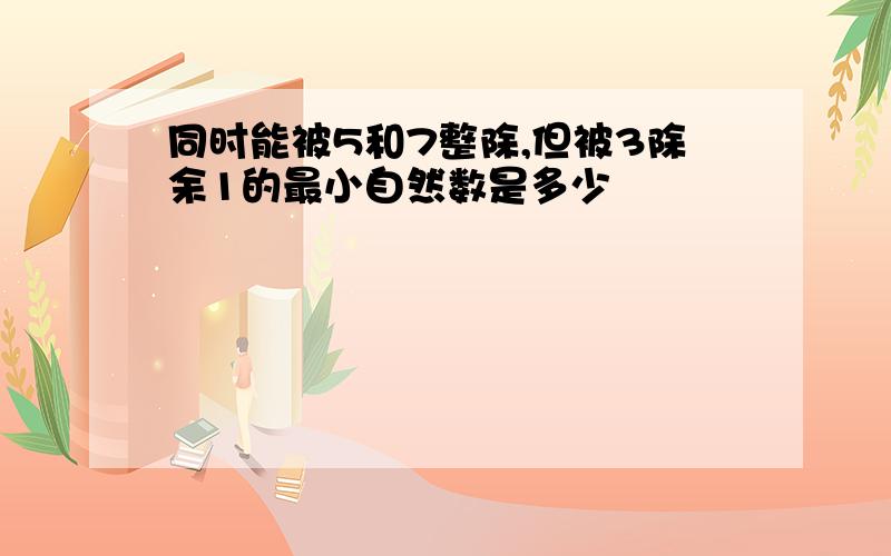 同时能被5和7整除,但被3除余1的最小自然数是多少