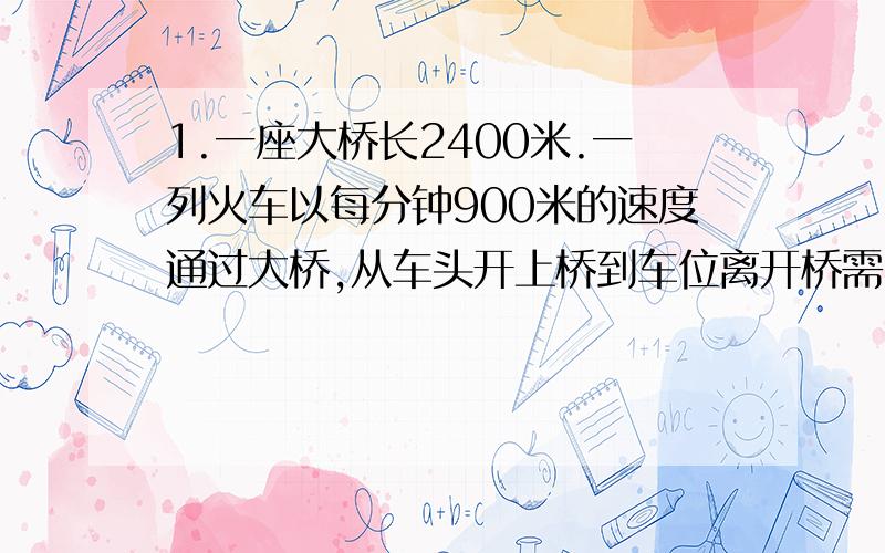 1.一座大桥长2400米.一列火车以每分钟900米的速度通过大桥,从车头开上桥到车位离开桥需3分钟.这列火车长多少米?