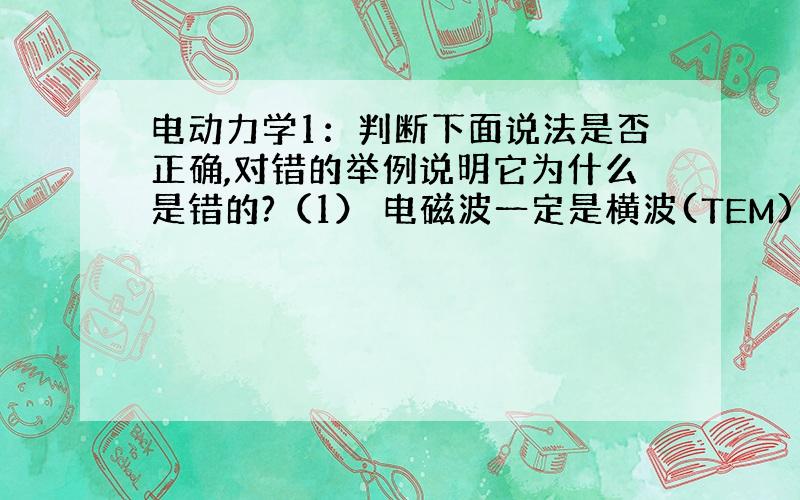 电动力学1：判断下面说法是否正确,对错的举例说明它为什么是错的?（1） 电磁波一定是横波(TEM)（2） 电磁波的电场能