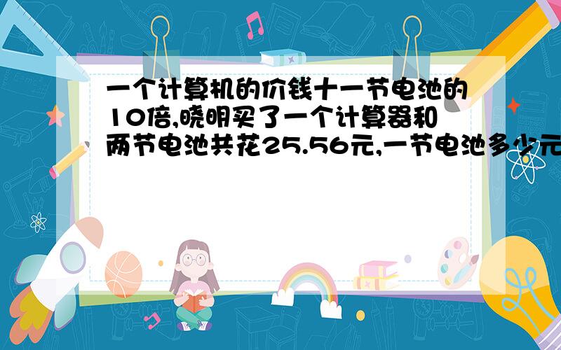 一个计算机的价钱十一节电池的10倍,晓明买了一个计算器和两节电池共花25.56元,一节电池多少元