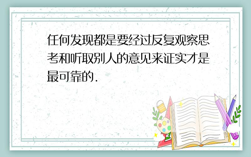 任何发现都是要经过反复观察思考和听取别人的意见来证实才是最可靠的.