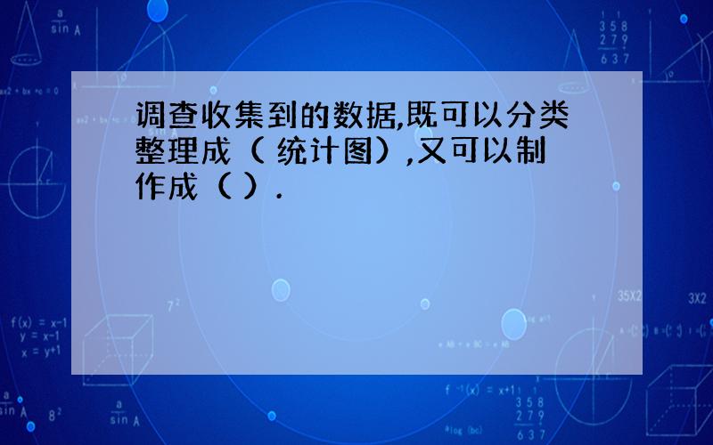 调查收集到的数据,既可以分类整理成（ 统计图）,又可以制作成（ ）.