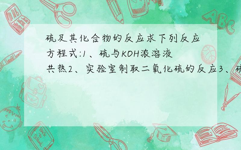 硫及其化合物的反应求下列反应方程式:1、硫与KOH浓溶液共热2、实验室制取二氧化硫的反应3、硫代硫酸钢与稀硫酸的反应4、