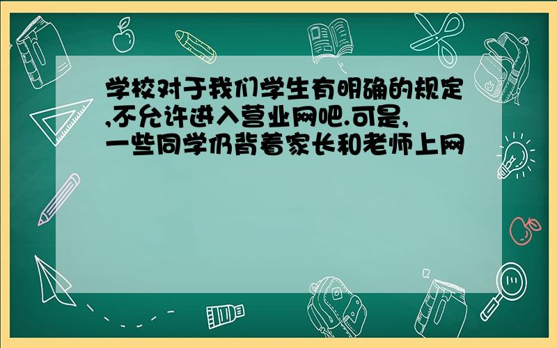 学校对于我们学生有明确的规定,不允许进入营业网吧.可是,一些同学仍背着家长和老师上网