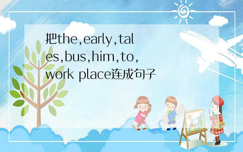 把the,early,tales,bus,him,to,work place连成句子