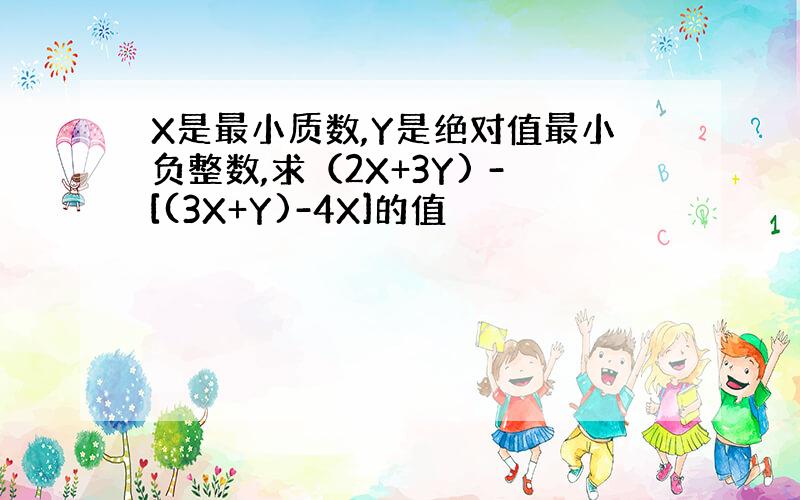 X是最小质数,Y是绝对值最小负整数,求（2X+3Y) -[(3X+Y)-4X]的值