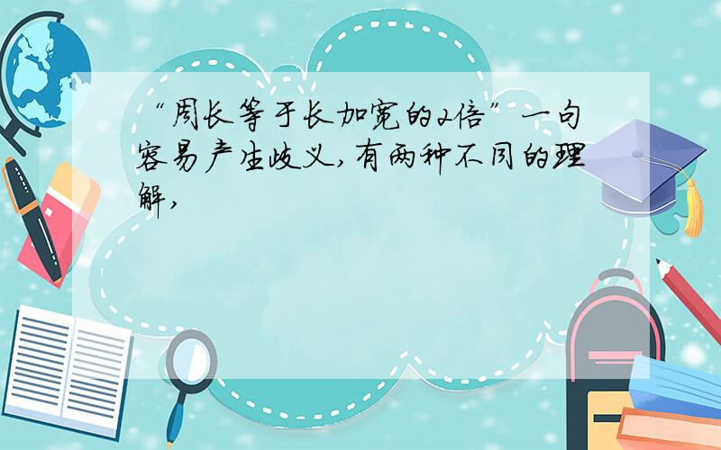 “周长等于长加宽的2倍”一句容易产生歧义,有两种不同的理解,