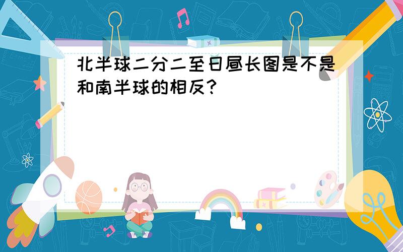 北半球二分二至日昼长图是不是和南半球的相反?