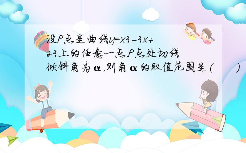 设P点是曲线y=x3-3x+23上的任意一点，P点处切线倾斜角为α，则角α的取值范围是（　　）