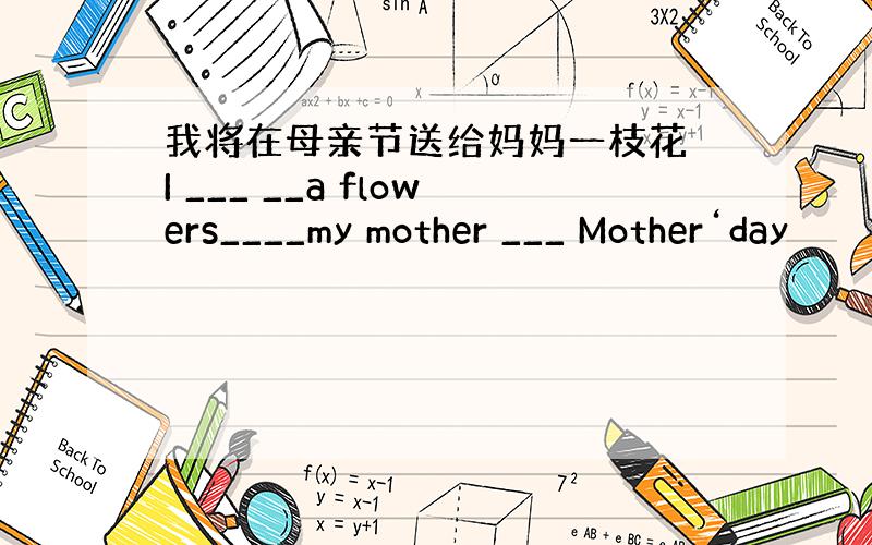 我将在母亲节送给妈妈一枝花 I ___ __a flowers____my mother ___ Mother‘day