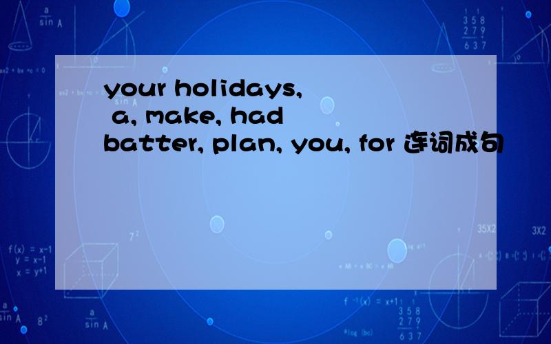 your holidays, a, make, had batter, plan, you, for 连词成句