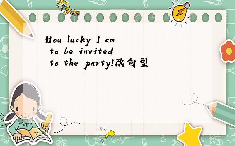 Hou lucky I am to be invited to the party!改句型