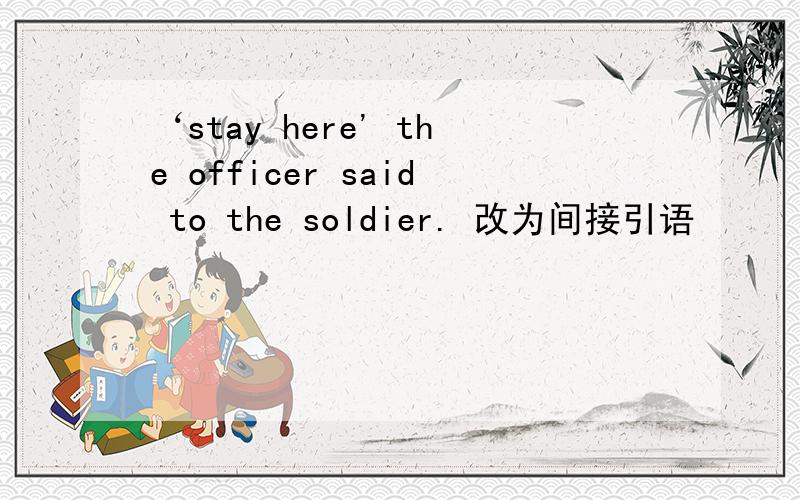 ‘stay here' the officer said to the soldier. 改为间接引语