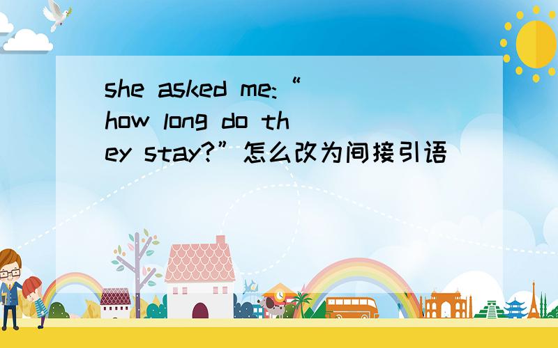 she asked me:“how long do they stay?”怎么改为间接引语