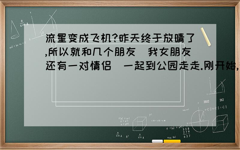 流星变成飞机?昨天终于放晴了,所以就和几个朋友（我女朋友还有一对情侣）一起到公园走走.刚开始,我们分开走了,然后汇合时,