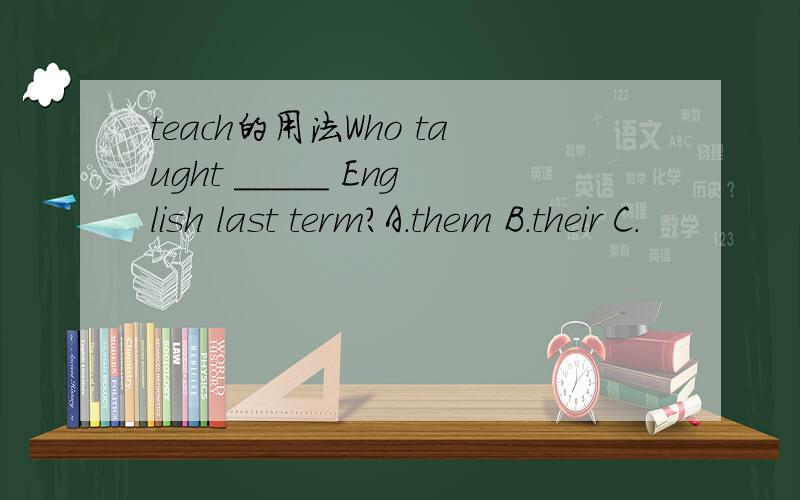 teach的用法Who taught _____ English last term?A.them B.their C.