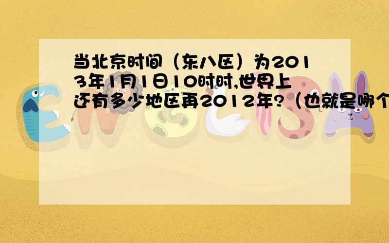 当北京时间（东八区）为2013年1月1日10时时,世界上还有多少地区再2012年?（也就是哪个时区到哪个时区还是2012