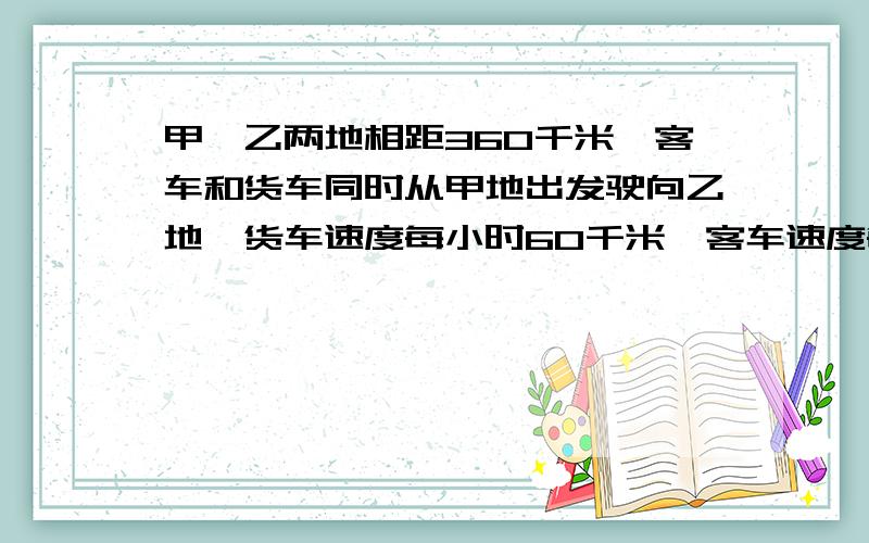 甲、乙两地相距360千米,客车和货车同时从甲地出发驶向乙地,货车速度每小时60千米,客车速度每小时