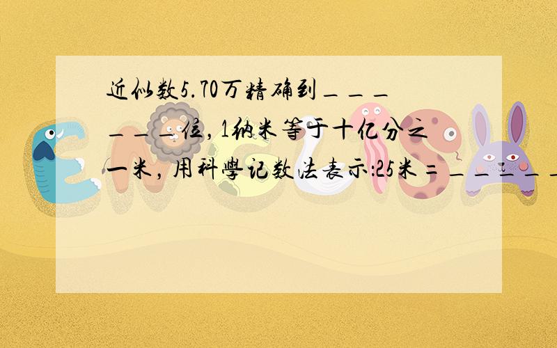 近似数5.70万精确到______位，1纳米等于十亿分之一米，用科学记数法表示：25米=______纳米．