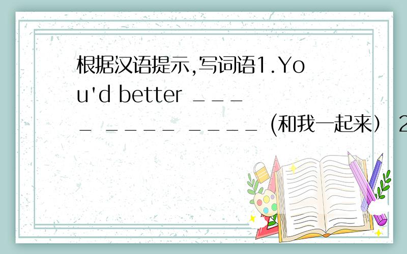 根据汉语提示,写词语1.You'd better ____ ____ ____ (和我一起来） 2.Please___