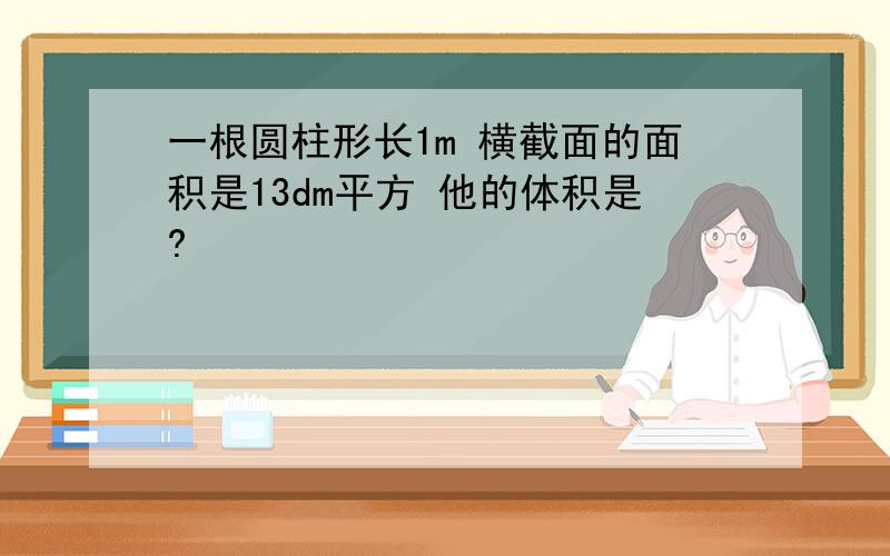 一根圆柱形长1m 横截面的面积是13dm平方 他的体积是?