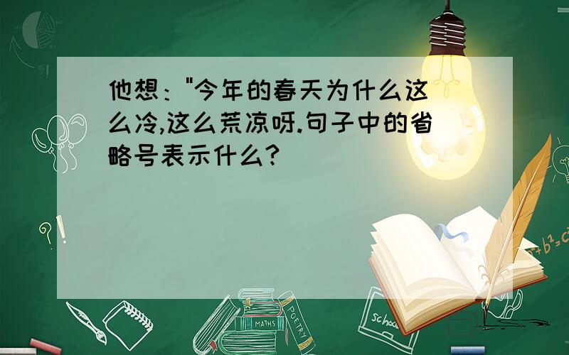 他想：''今年的春天为什么这么冷,这么荒凉呀.句子中的省略号表示什么?