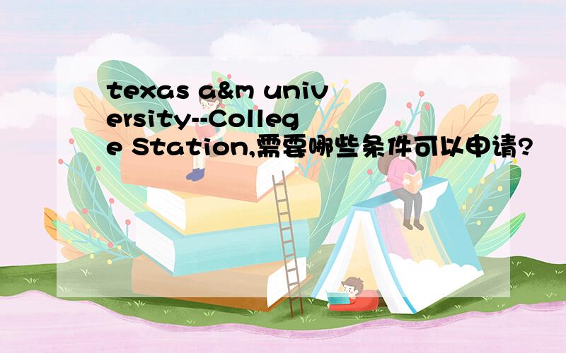 texas a&m university--College Station,需要哪些条件可以申请?