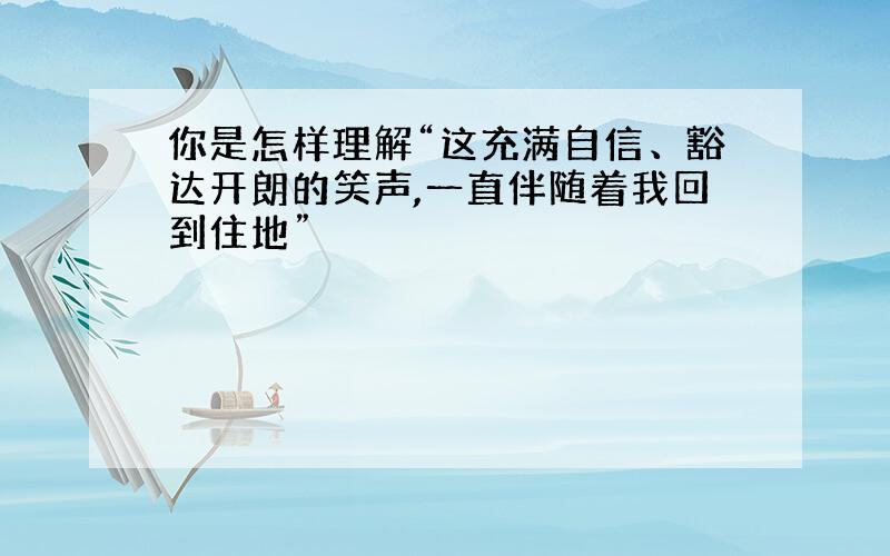 你是怎样理解“这充满自信、豁达开朗的笑声,一直伴随着我回到住地”