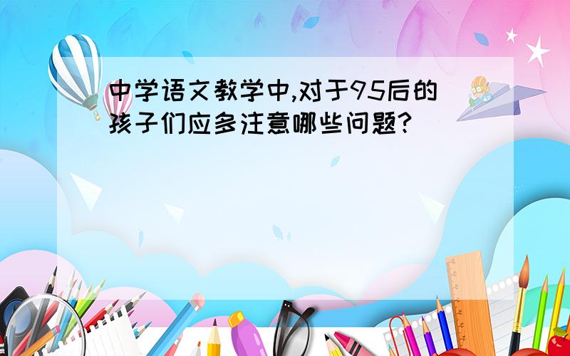 中学语文教学中,对于95后的孩子们应多注意哪些问题?