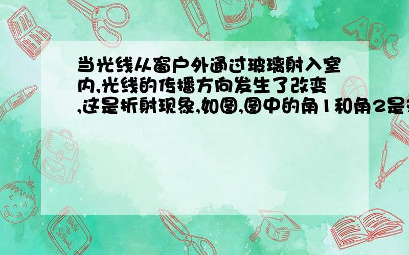 当光线从窗户外通过玻璃射入室内,光线的传播方向发生了改变,这是折射现象,如图,图中的角1和角2是对顶角吗?