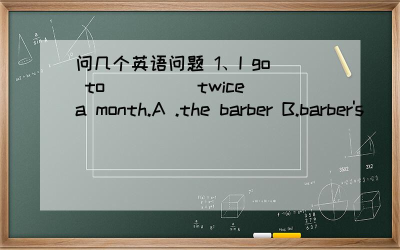 问几个英语问题 1、I go to_____twice a month.A .the barber B.barber's