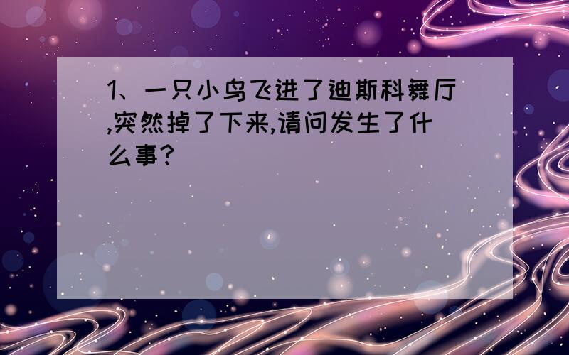 1、一只小鸟飞进了迪斯科舞厅,突然掉了下来,请问发生了什么事?