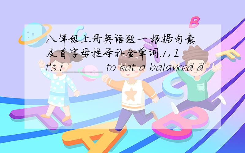 八年级上册英语题一.根据句意及首字母提示补全单词.1,It's i_______ to eat a balanced d