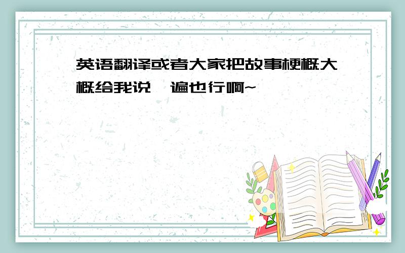 英语翻译或者大家把故事梗概大概给我说一遍也行啊~