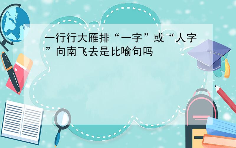 一行行大雁排“一字”或“人字”向南飞去是比喻句吗