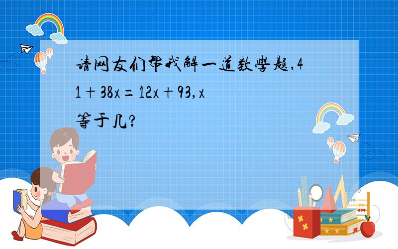 请网友们帮我解一道数学题,41+38x=12x+93,x等于几?