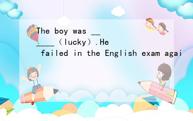 The boy was ______（lucky）.He failed in the English exam agai