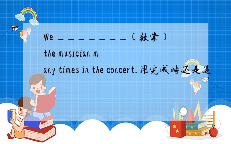 We _______(鼓掌)the musician many times in the concert.用完成时还是过