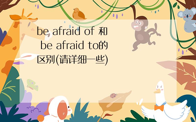 be afraid of 和 be afraid to的区别(请详细一些)