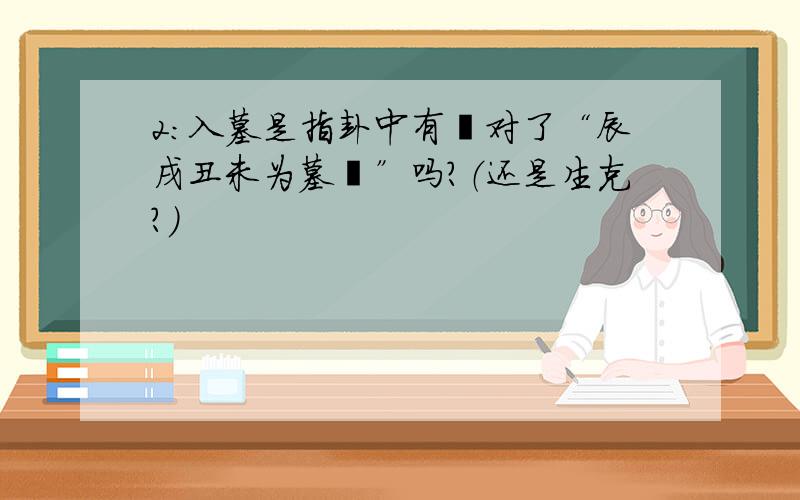 2:入墓是指卦中有爻对了“辰戌丑未为墓爻”吗?（还是生克?）